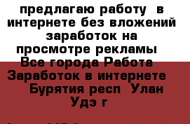 предлагаю работу  в интернете без вложений,заработок на просмотре рекламы - Все города Работа » Заработок в интернете   . Бурятия респ.,Улан-Удэ г.